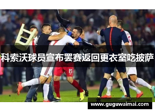 科索沃球员宣布罢赛返回更衣室吃披萨