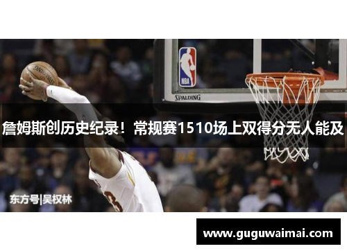 詹姆斯创历史纪录!常规赛1510场上双得分无人能及